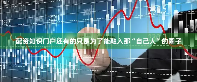 配资知识门户还有的只是为了能融入那“自己人”的圈子