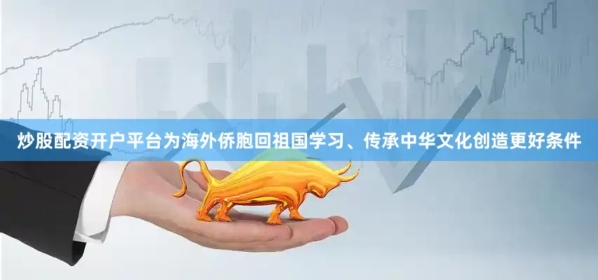炒股配资开户平台为海外侨胞回祖国学习、传承中华文化创造更好条件