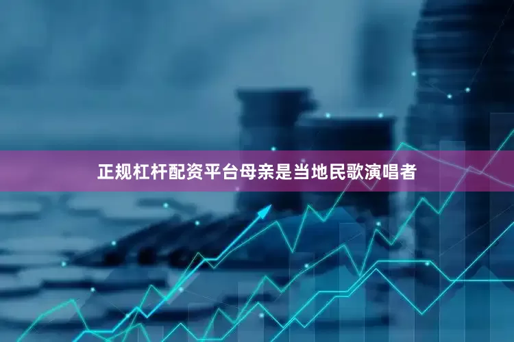 正规杠杆配资平台母亲是当地民歌演唱者