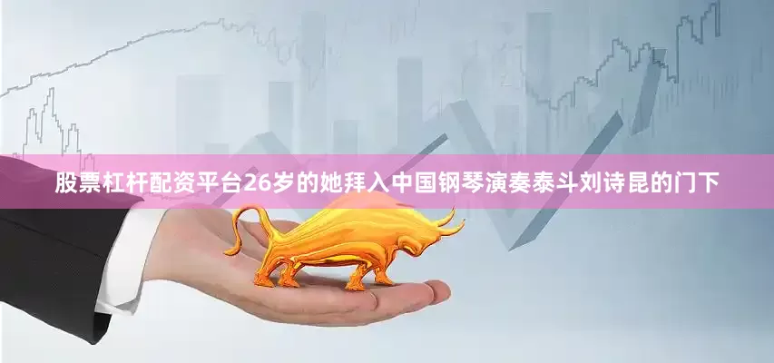 股票杠杆配资平台26岁的她拜入中国钢琴演奏泰斗刘诗昆的门下