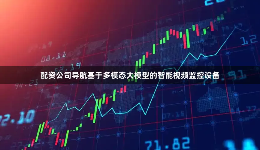 配资公司导航基于多模态大模型的智能视频监控设备