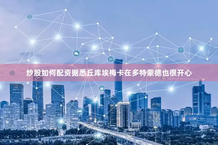炒股如何配资据悉丘库埃梅卡在多特蒙德也很开心