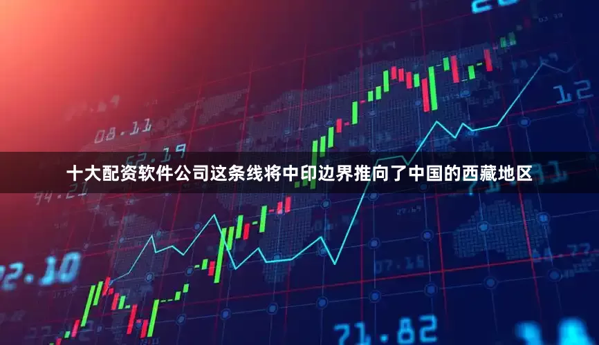 十大配资软件公司这条线将中印边界推向了中国的西藏地区