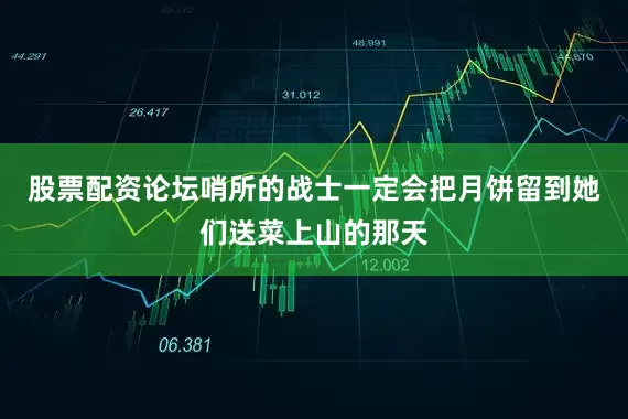 股票配资论坛哨所的战士一定会把月饼留到她们送菜上山的那天