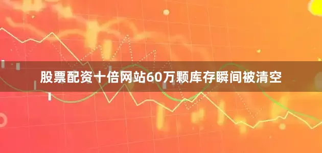 股票配资十倍网站60万颗库存瞬间被清空
