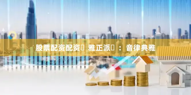 股票配资配资‌雅正派‌：音律典雅
