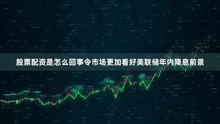股票配资是怎么回事令市场更加看好美联储年内降息前景