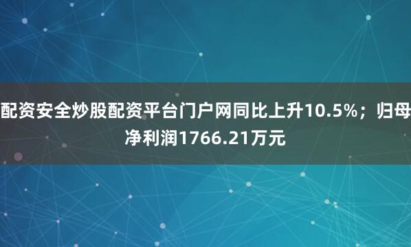 配资安全炒股配资平台门户网同比上升10.5%；归母净利润1766.21万元