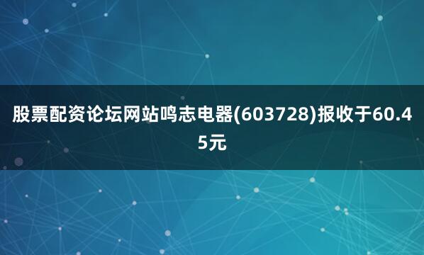 股票配资论坛网站鸣志电器(603728)报收于60.45元