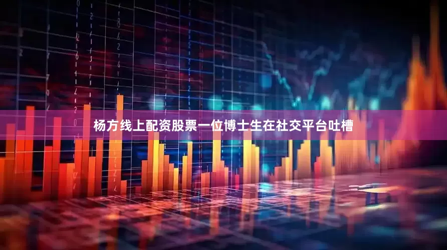 杨方线上配资股票一位博士生在社交平台吐槽