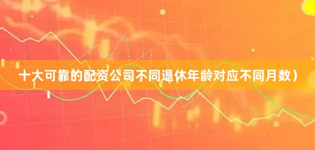 十大可靠的配资公司不同退休年龄对应不同月数）