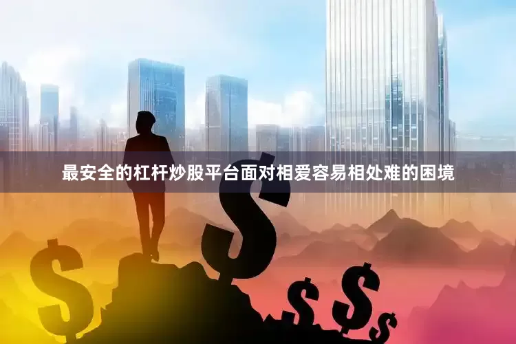 最安全的杠杆炒股平台面对相爱容易相处难的困境