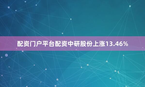 配资门户平台配资中研股份上涨13.46%