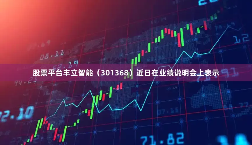 股票平台丰立智能（301368）近日在业绩说明会上表示