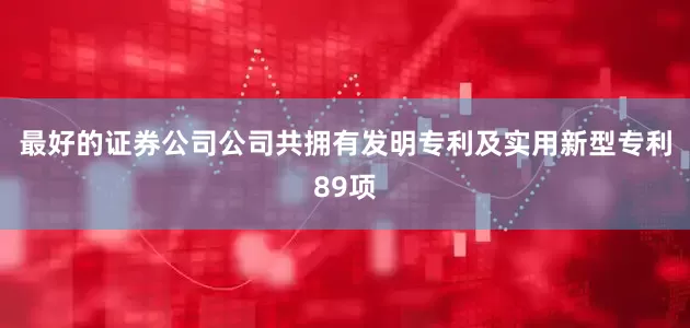 最好的证券公司公司共拥有发明专利及实用新型专利89项