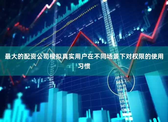 最大的配资公司模拟真实用户在不同场景下对权限的使用习惯