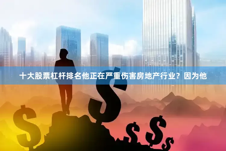 十大股票杠杆排名他正在严重伤害房地产行业？因为他