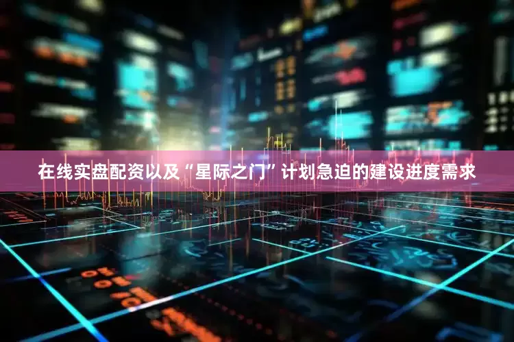 在线实盘配资以及“星际之门”计划急迫的建设进度需求