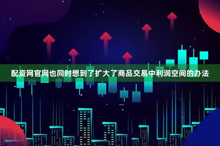 配资网官网也同时想到了扩大了商品交易中利润空间的办法