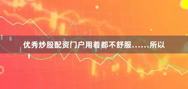 优秀炒股配资门户用着都不舒服……所以