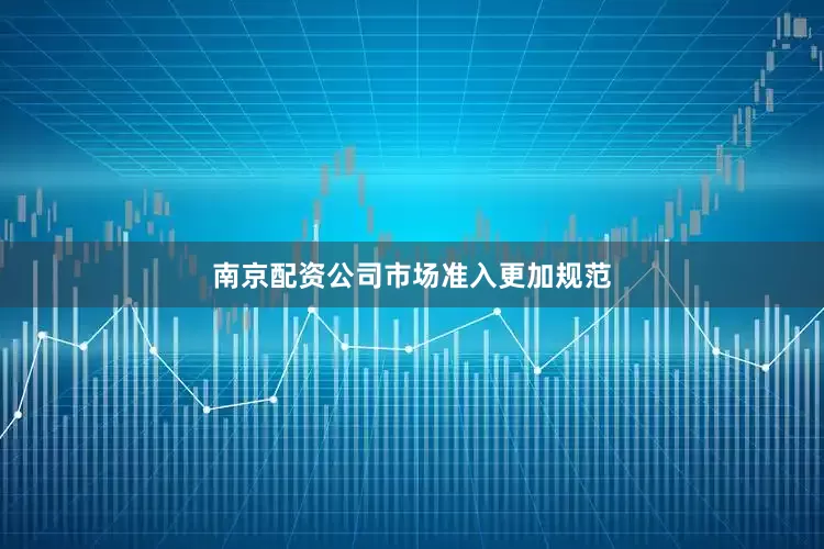 南京配资公司　　市场准入更加规范