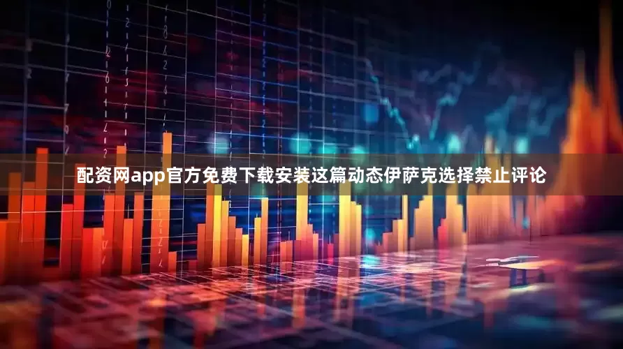 配资网app官方免费下载安装这篇动态伊萨克选择禁止评论