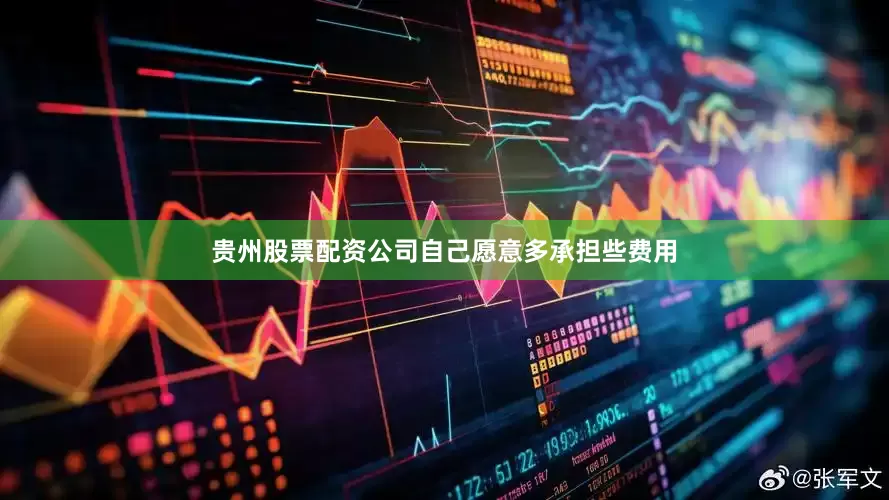 贵州股票配资公司自己愿意多承担些费用