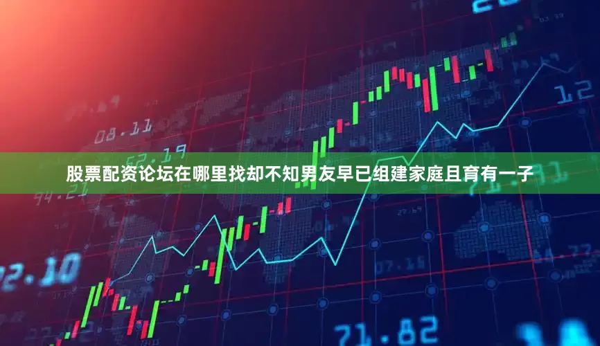 股票配资论坛在哪里找却不知男友早已组建家庭且育有一子