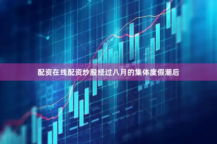 配资在线配资炒股经过八月的集体度假潮后