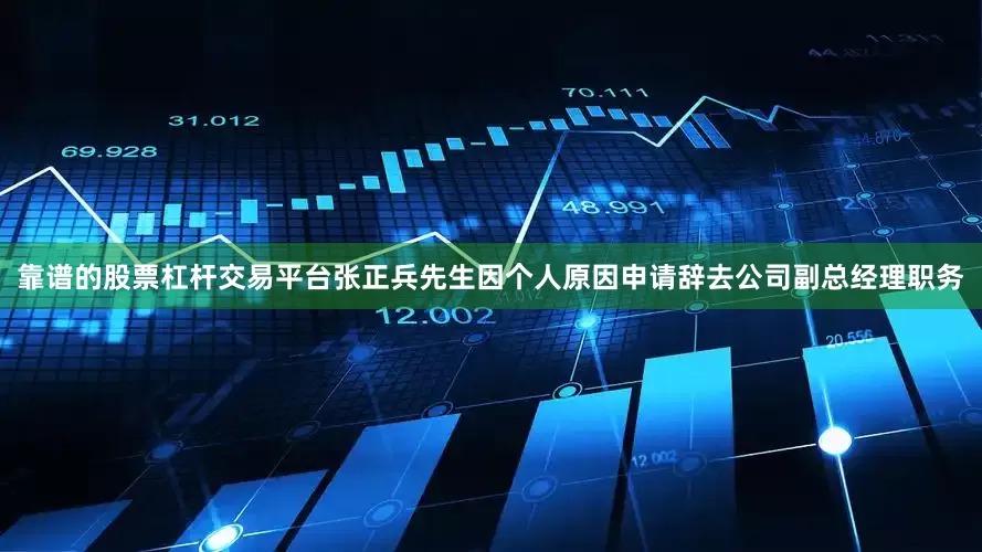 靠谱的股票杠杆交易平台张正兵先生因个人原因申请辞去公司副总经理职务
