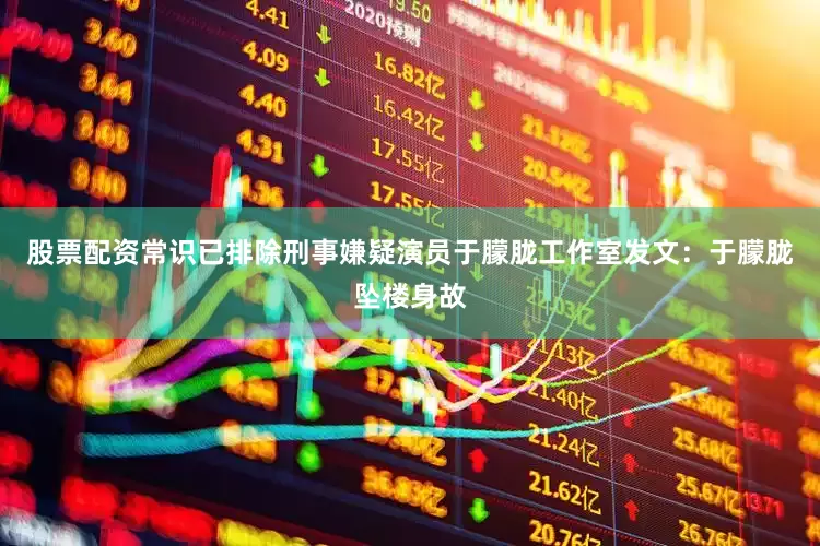 股票配资常识已排除刑事嫌疑演员于朦胧工作室发文：于朦胧坠楼身故