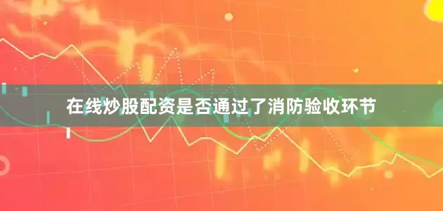 在线炒股配资是否通过了消防验收环节