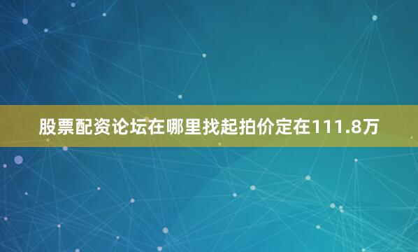 股票配资论坛在哪里找起拍价定在111.8万