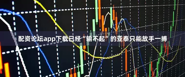 配资论坛app下载已经“输不起”的亚泰只能放手一搏