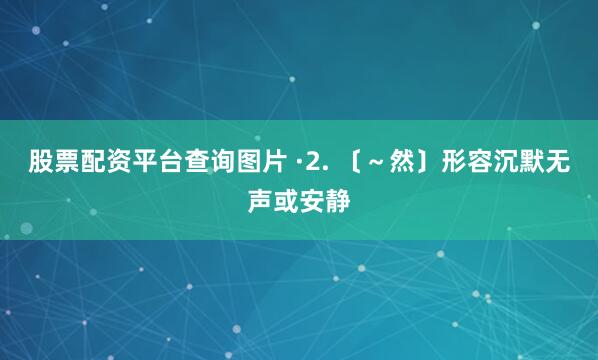 股票配资平台查询图片 ·2. 〔～然〕形容沉默无声或安静