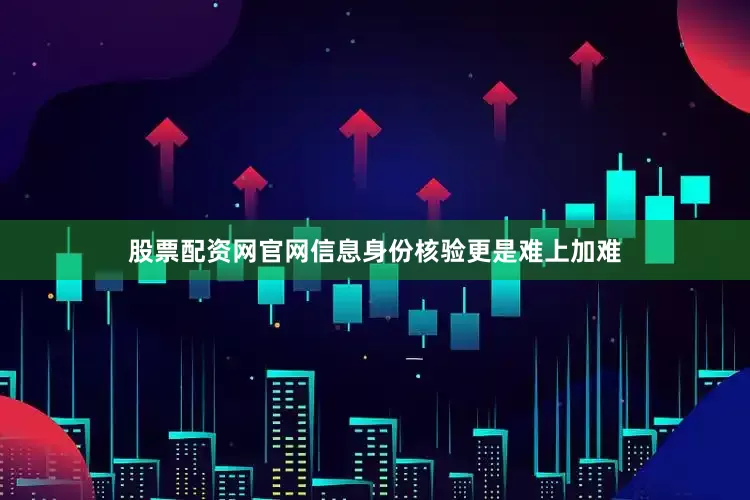 股票配资网官网信息身份核验更是难上加难