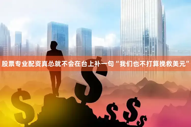股票专业配资真怂就不会在台上补一句“我们也不打算挽救美元”