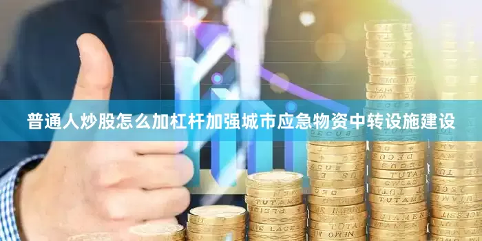 普通人炒股怎么加杠杆加强城市应急物资中转设施建设