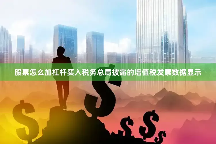 股票怎么加杠杆买入　　税务总局披露的增值税发票数据显示