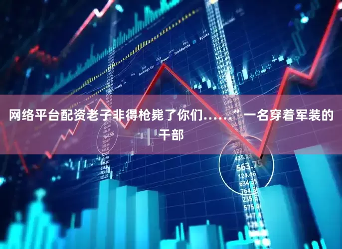 网络平台配资老子非得枪毙了你们……”一名穿着军装的干部