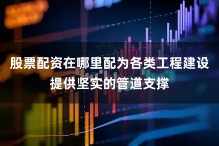 股票配资在哪里配为各类工程建设提供坚实的管道支撑