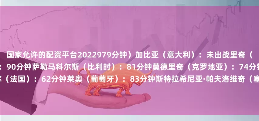 国家允许的配资平台2022979分钟）加比亚（意大利）：未出战里奇（意大利）：4分钟德温特（比利时）：90分钟萨勒马科尔斯（比利时）：81分钟莫德里奇（克罗地亚）：74分钟迈尼昂（法国）：90分钟恩昆库（法国）：62分钟莱奥（葡萄牙）：83分钟斯特拉希尼亚·帕夫洛维奇（塞尔维亚）：135分钟巴特萨基（意大利U21）：180分钟阿特卡梅（瑞士U21）：180分钟