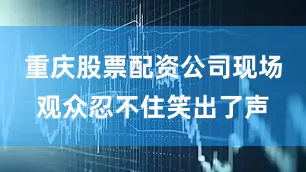 重庆股票配资公司现场观众忍不住笑出了声