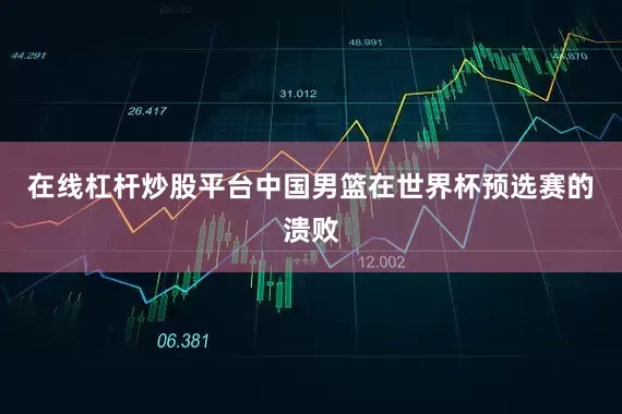 在线杠杆炒股平台中国男篮在世界杯预选赛的溃败