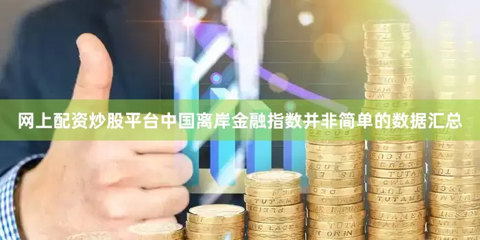 网上配资炒股平台中国离岸金融指数并非简单的数据汇总