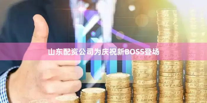山东配资公司为庆祝新BOSS登场