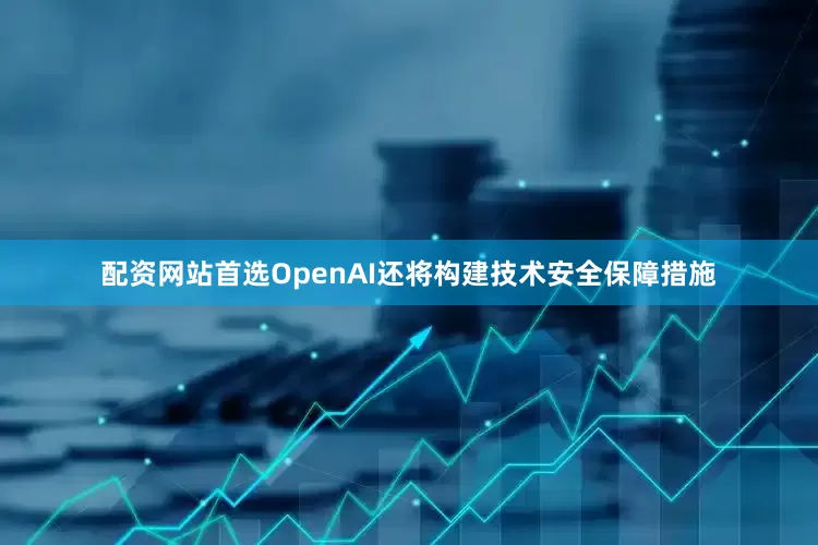 配资网站首选　　OpenAI还将构建技术安全保障措施