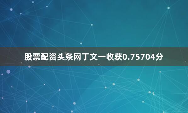 股票配资头条网　　丁文一收获0.75704分