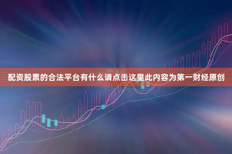 配资股票的合法平台有什么请点击这里此内容为第一财经原创