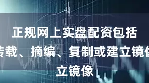 正规网上实盘配资包括转载、摘编、复制或建立镜像